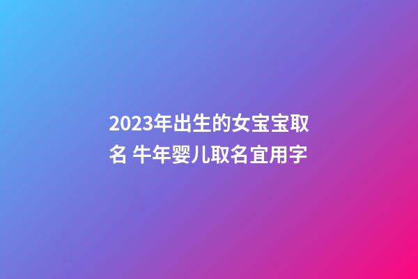 2023年出生的女宝宝取名 牛年婴儿取名宜用字